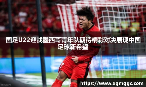 国足U22迎战墨西哥青年队期待精彩对决展现中国足球新希望
