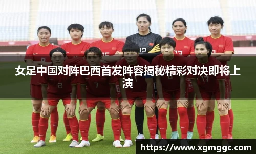 女足中国对阵巴西首发阵容揭秘精彩对决即将上演
