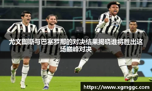 尤文图斯与巴塞罗那的对决结果揭晓谁将胜出这场巅峰对决