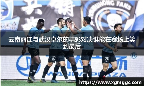 云南丽江与武汉卓尔的精彩对决谁能在赛场上笑到最后